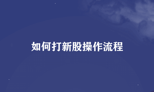 如何打新股操作流程