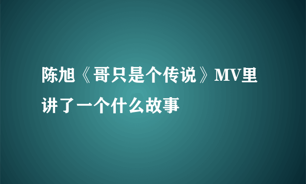 陈旭《哥只是个传说》MV里讲了一个什么故事