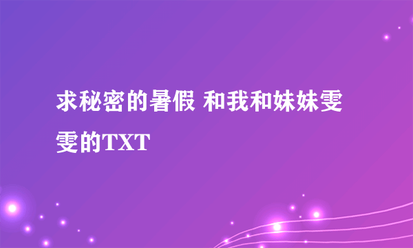 求秘密的暑假 和我和妹妹雯雯的TXT