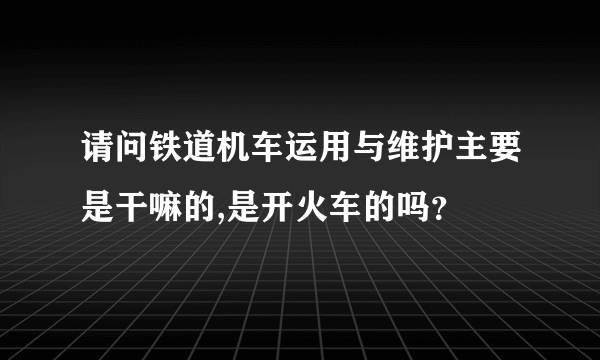 请问铁道机车运用与维护主要是干嘛的,是开火车的吗？