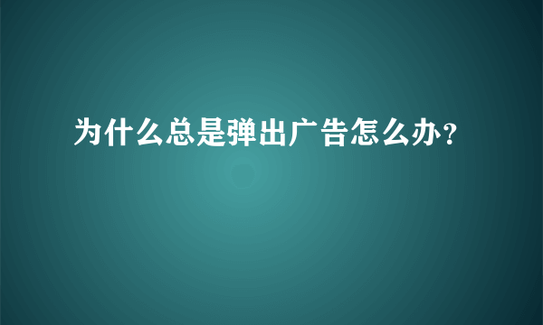 为什么总是弹出广告怎么办？