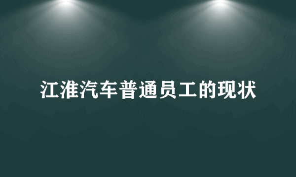 江淮汽车普通员工的现状