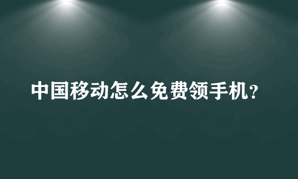 中国移动怎么免费领手机？