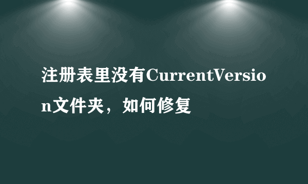 注册表里没有CurrentVersion文件夹，如何修复