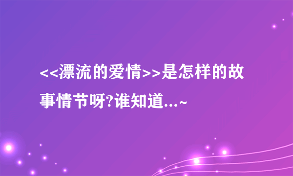 <<漂流的爱情>>是怎样的故事情节呀?谁知道...~