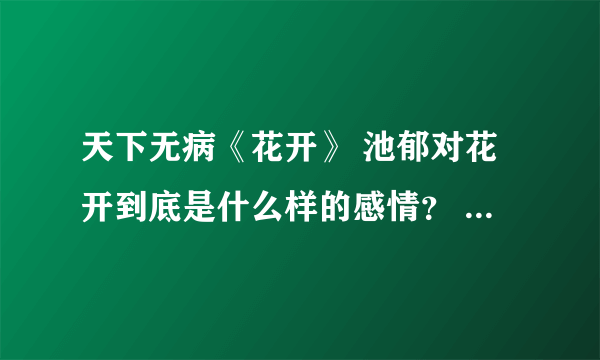 天下无病《花开》 池郁对花开到底是什么样的感情？ 看不懂 他到底爱花开还是锦瑟呢 为什么他的态度暧