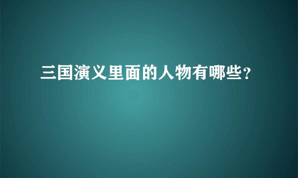 三国演义里面的人物有哪些？