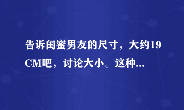 告诉闺蜜男友的尺寸，大约19CM吧，讨论大小。这种事可以做吗？