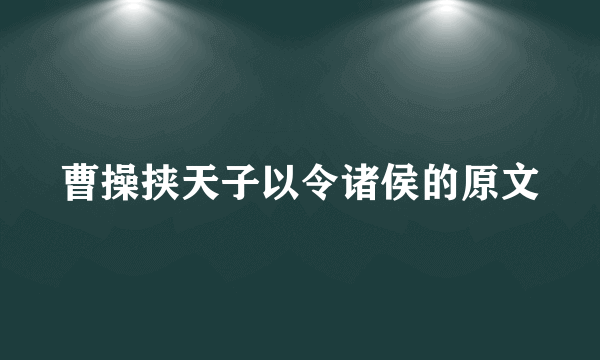 曹操挟天子以令诸侯的原文