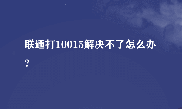 联通打10015解决不了怎么办？