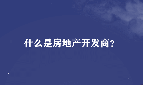 什么是房地产开发商？