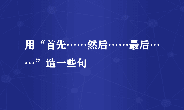 用“首先……然后……最后……”造一些句