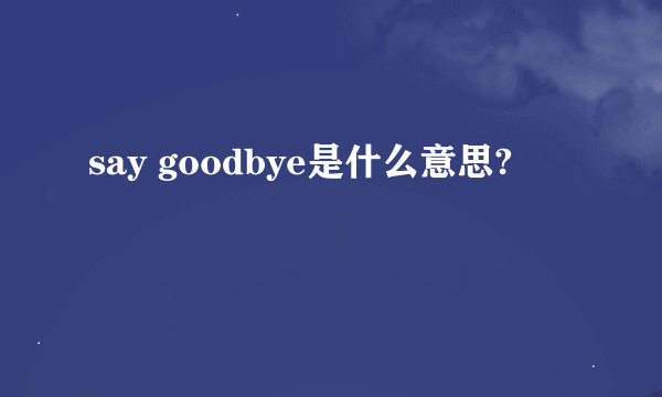 say goodbye是什么意思?