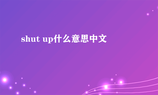 shut up什么意思中文