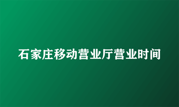 石家庄移动营业厅营业时间