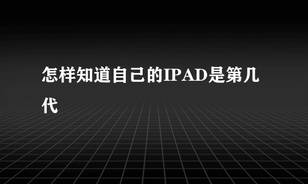 怎样知道自己的IPAD是第几代