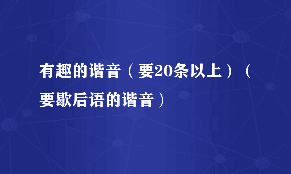 有趣的谐音（要20条以上）（要歇后语的谐音）