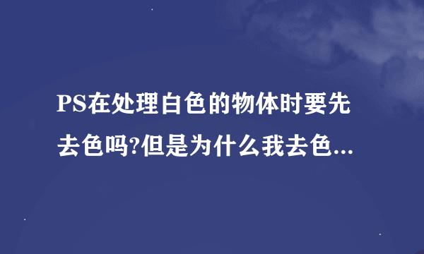 PS在处理白色的物体时要先去色吗?但是为什么我去色之后，做出来的效果和没有别人亮白