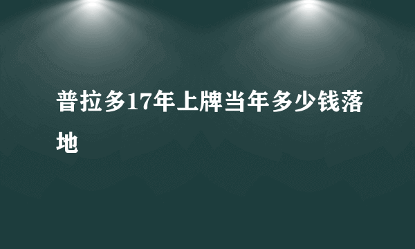 普拉多17年上牌当年多少钱落地