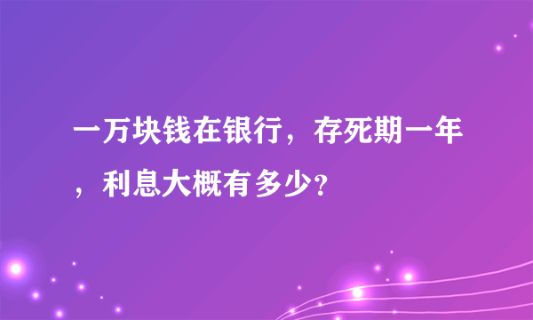 一万块钱在银行，存死期一年，利息大概有多少？