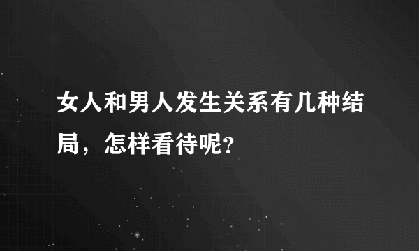 女人和男人发生关系有几种结局，怎样看待呢？