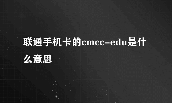 联通手机卡的cmcc-edu是什么意思