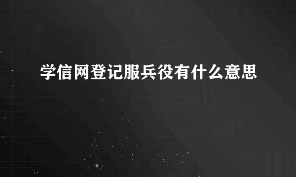 学信网登记服兵役有什么意思