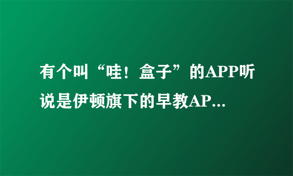 有个叫“哇！盒子”的APP听说是伊顿旗下的早教APP，是真的吗？