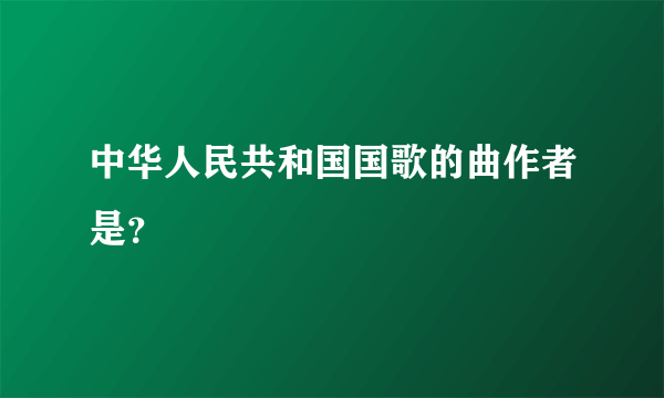 中华人民共和国国歌的曲作者是？