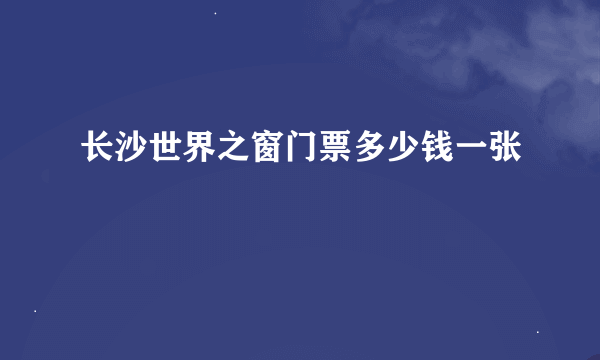 长沙世界之窗门票多少钱一张