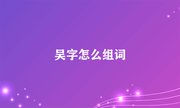 吴字怎么组词