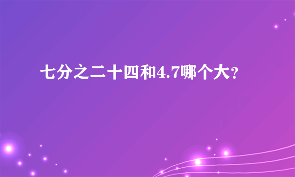 七分之二十四和4.7哪个大？