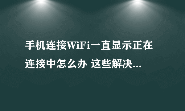 手机连接WiFi一直显示正在连接中怎么办 这些解决的途径都是可以尝试的