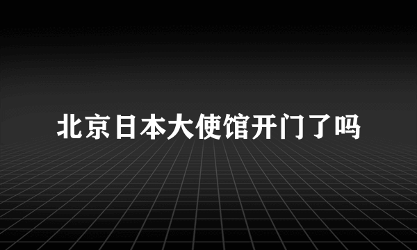 北京日本大使馆开门了吗