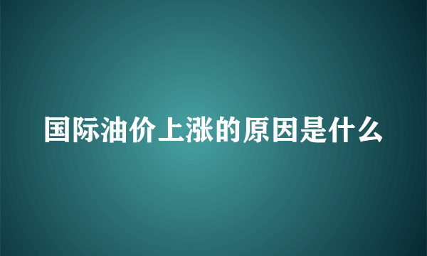 国际油价上涨的原因是什么