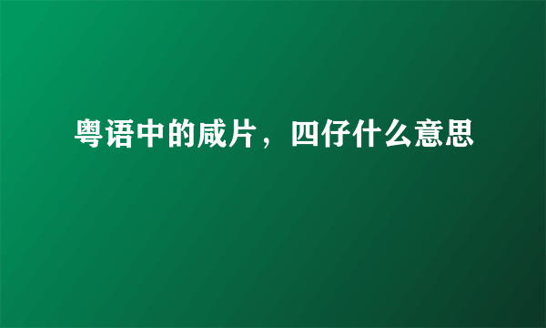 粤语中的咸片，四仔什么意思