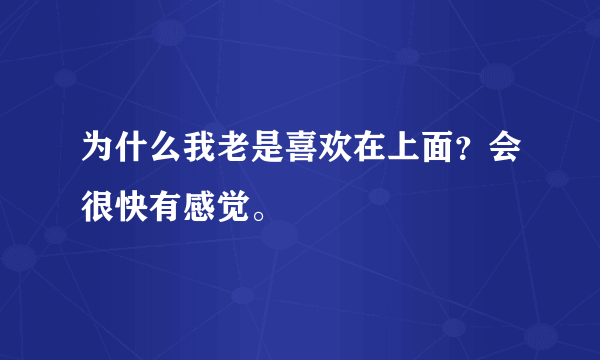 为什么我老是喜欢在上面？会很快有感觉。