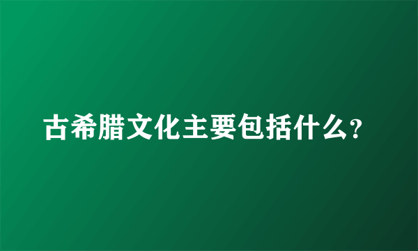 古希腊文化主要包括什么？