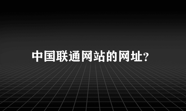 中国联通网站的网址？