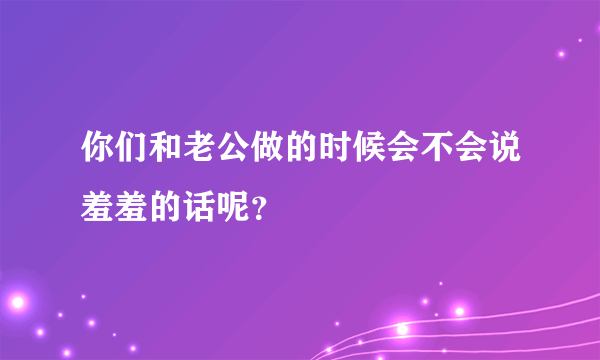 你们和老公做的时候会不会说羞羞的话呢？