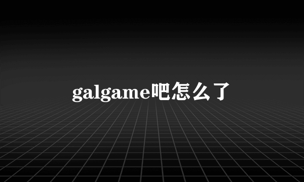 galgame吧怎么了