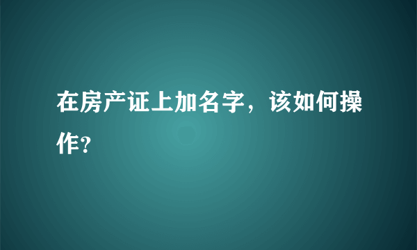 在房产证上加名字，该如何操作？