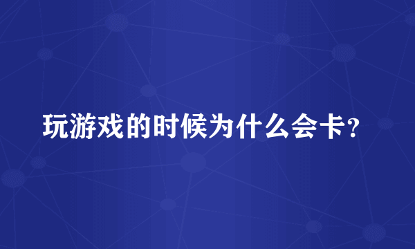 玩游戏的时候为什么会卡？