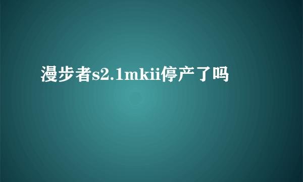 漫步者s2.1mkii停产了吗