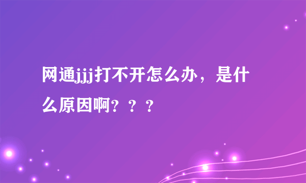 网通jjj打不开怎么办，是什么原因啊？？？