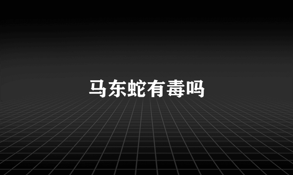 马东蛇有毒吗