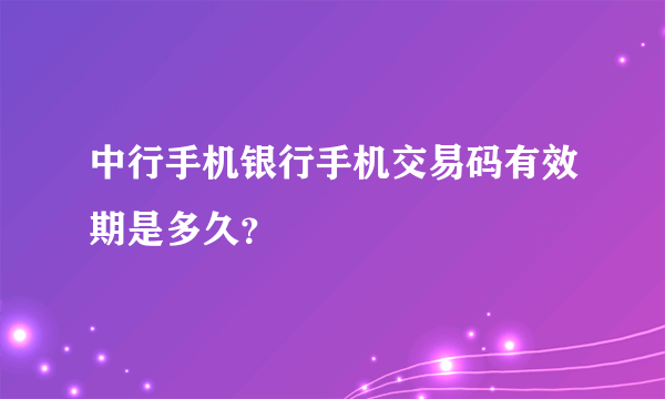 中行手机银行手机交易码有效期是多久？