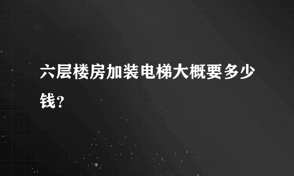 六层楼房加装电梯大概要多少钱？