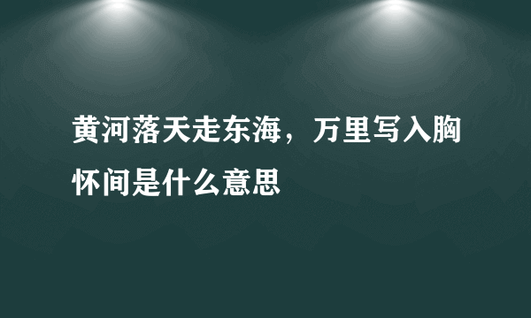 黄河落天走东海，万里写入胸怀间是什么意思