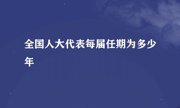 全国人大代表每届任期为多少年